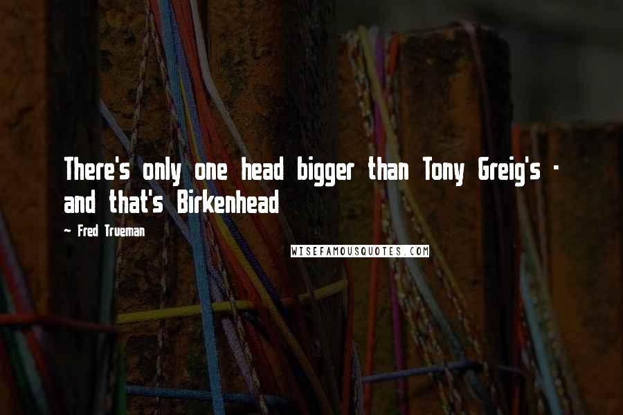 Fred Trueman Quotes: There's only one head bigger than Tony Greig's - and that's Birkenhead
