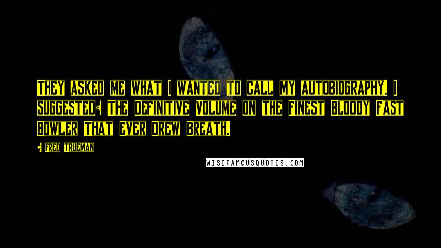 Fred Trueman Quotes: They asked me what I wanted to call my autobiography. I suggested: The Definitive Volume on the Finest Bloody Fast Bowler That Ever Drew Breath.