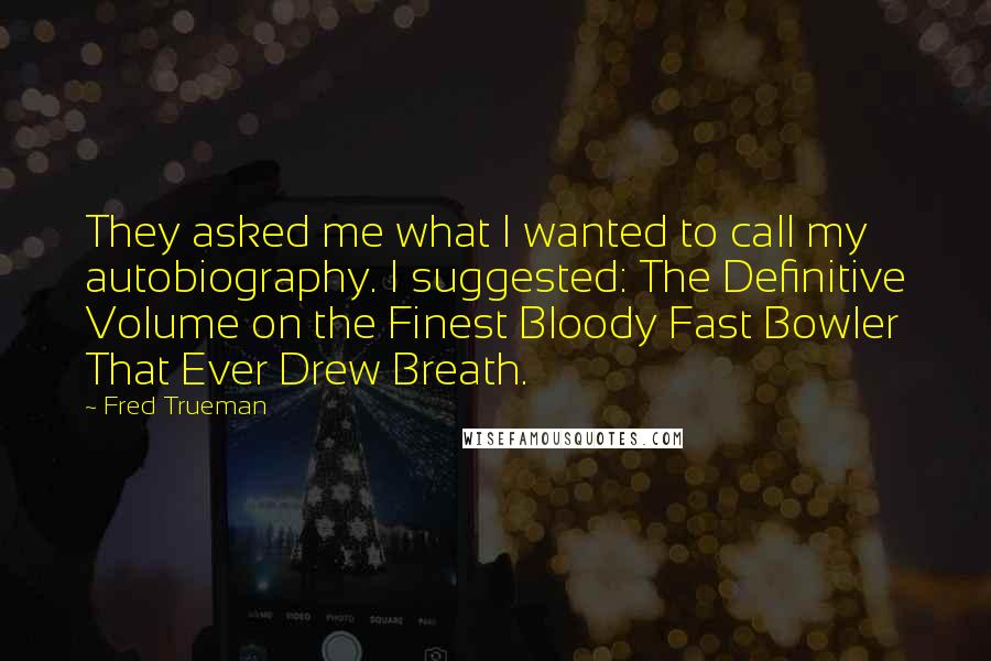 Fred Trueman Quotes: They asked me what I wanted to call my autobiography. I suggested: The Definitive Volume on the Finest Bloody Fast Bowler That Ever Drew Breath.