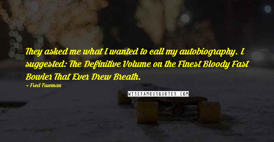 Fred Trueman Quotes: They asked me what I wanted to call my autobiography. I suggested: The Definitive Volume on the Finest Bloody Fast Bowler That Ever Drew Breath.