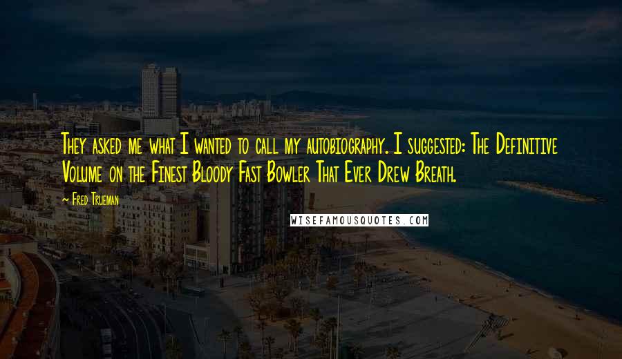 Fred Trueman Quotes: They asked me what I wanted to call my autobiography. I suggested: The Definitive Volume on the Finest Bloody Fast Bowler That Ever Drew Breath.
