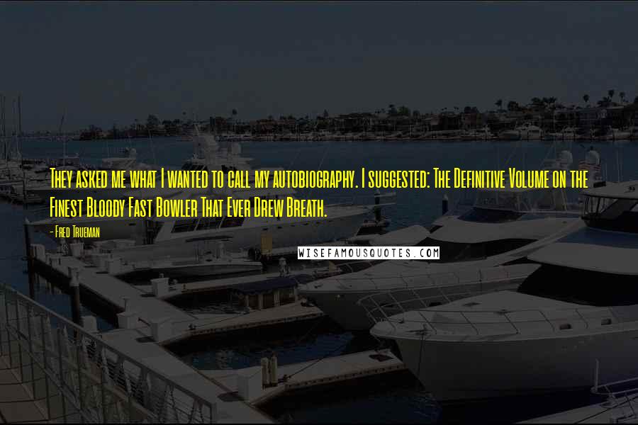 Fred Trueman Quotes: They asked me what I wanted to call my autobiography. I suggested: The Definitive Volume on the Finest Bloody Fast Bowler That Ever Drew Breath.