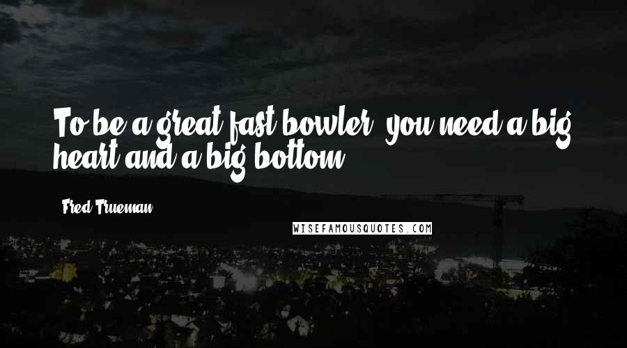 Fred Trueman Quotes: To be a great fast bowler, you need a big heart and a big bottom.