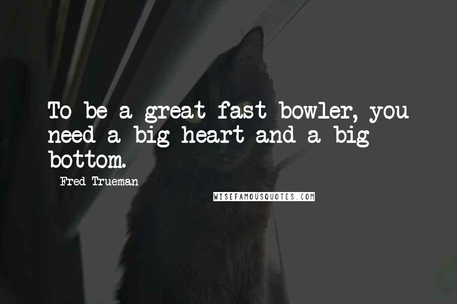 Fred Trueman Quotes: To be a great fast bowler, you need a big heart and a big bottom.