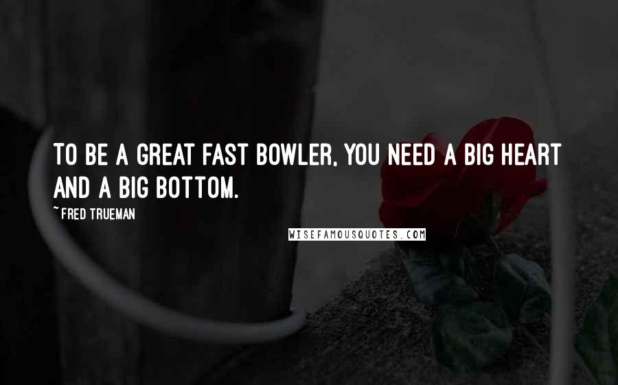 Fred Trueman Quotes: To be a great fast bowler, you need a big heart and a big bottom.