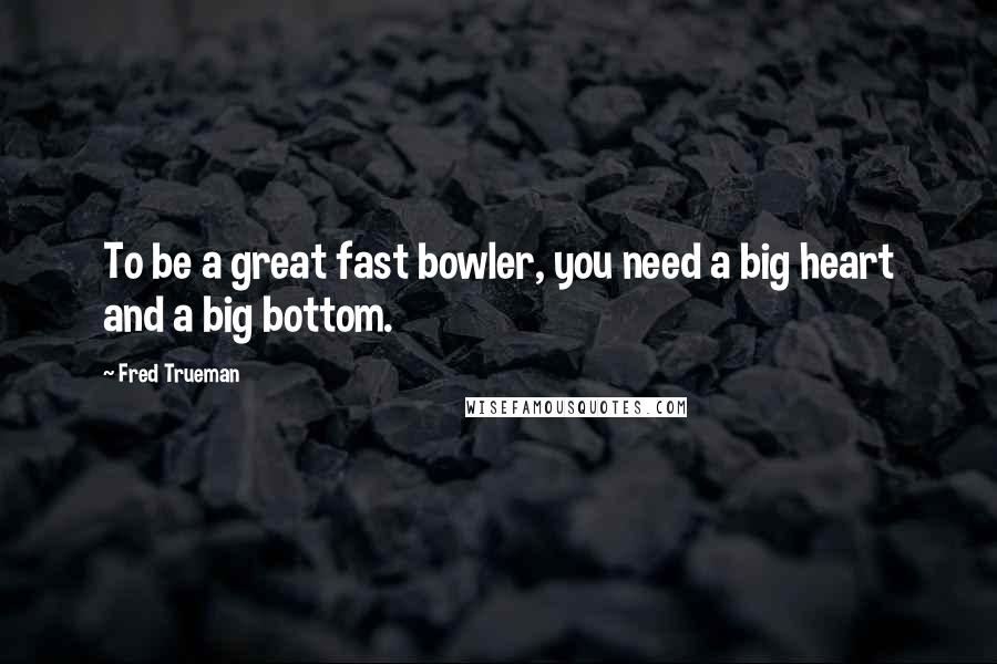 Fred Trueman Quotes: To be a great fast bowler, you need a big heart and a big bottom.