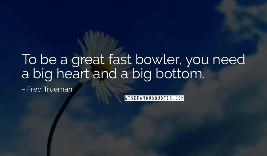 Fred Trueman Quotes: To be a great fast bowler, you need a big heart and a big bottom.