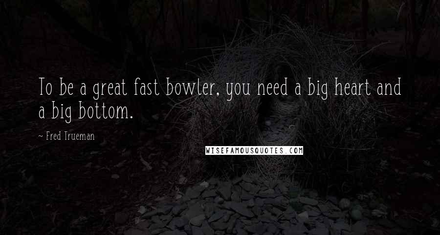 Fred Trueman Quotes: To be a great fast bowler, you need a big heart and a big bottom.