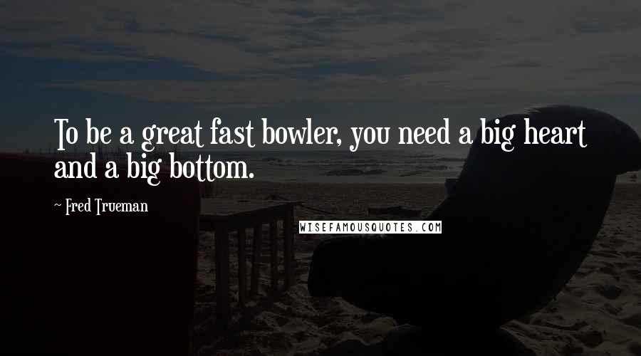 Fred Trueman Quotes: To be a great fast bowler, you need a big heart and a big bottom.