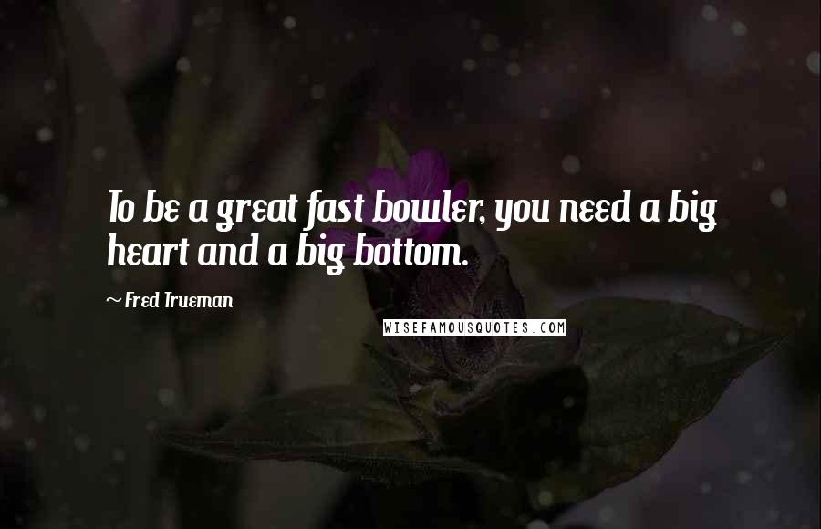 Fred Trueman Quotes: To be a great fast bowler, you need a big heart and a big bottom.