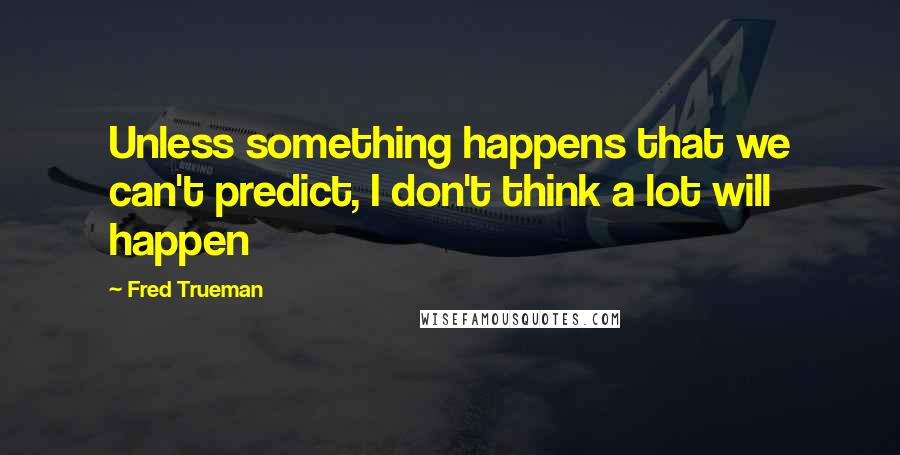 Fred Trueman Quotes: Unless something happens that we can't predict, I don't think a lot will happen
