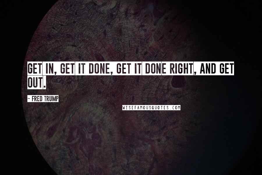 Fred Trump Quotes: Get in, get it done, get it done right, and get out.