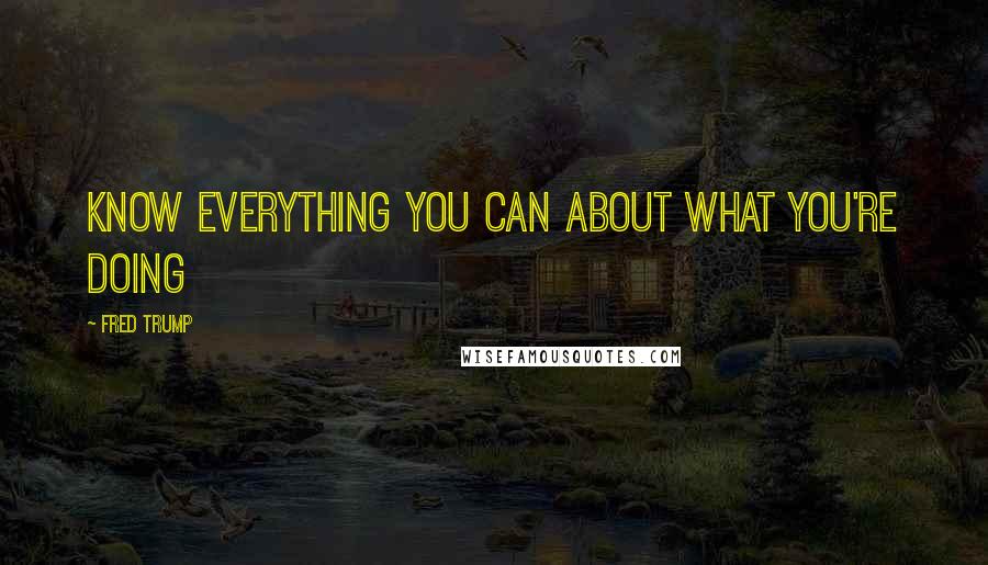 Fred Trump Quotes: Know everything you can about what you're doing