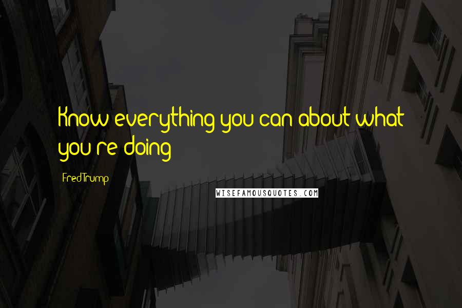 Fred Trump Quotes: Know everything you can about what you're doing