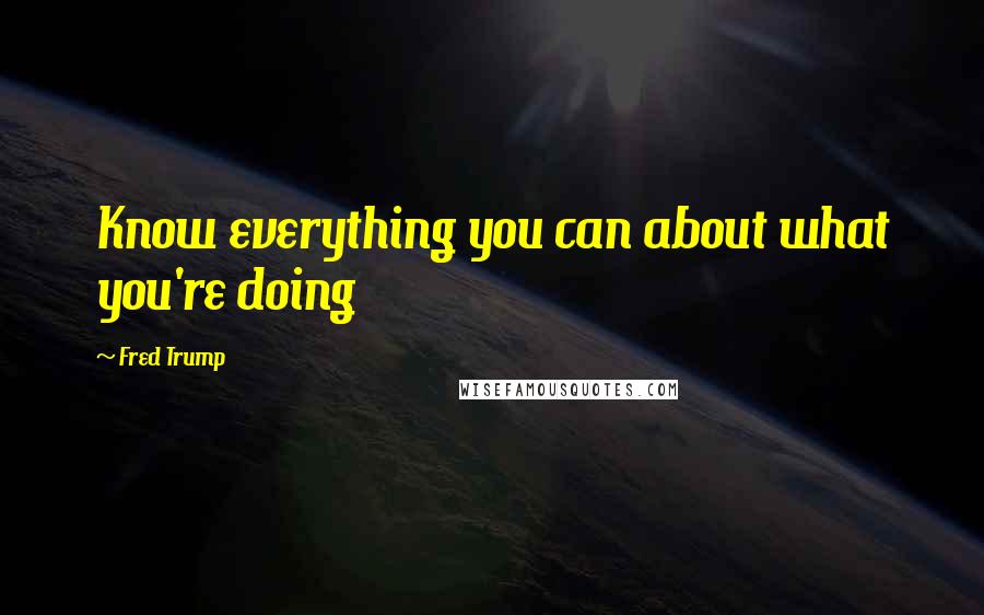 Fred Trump Quotes: Know everything you can about what you're doing