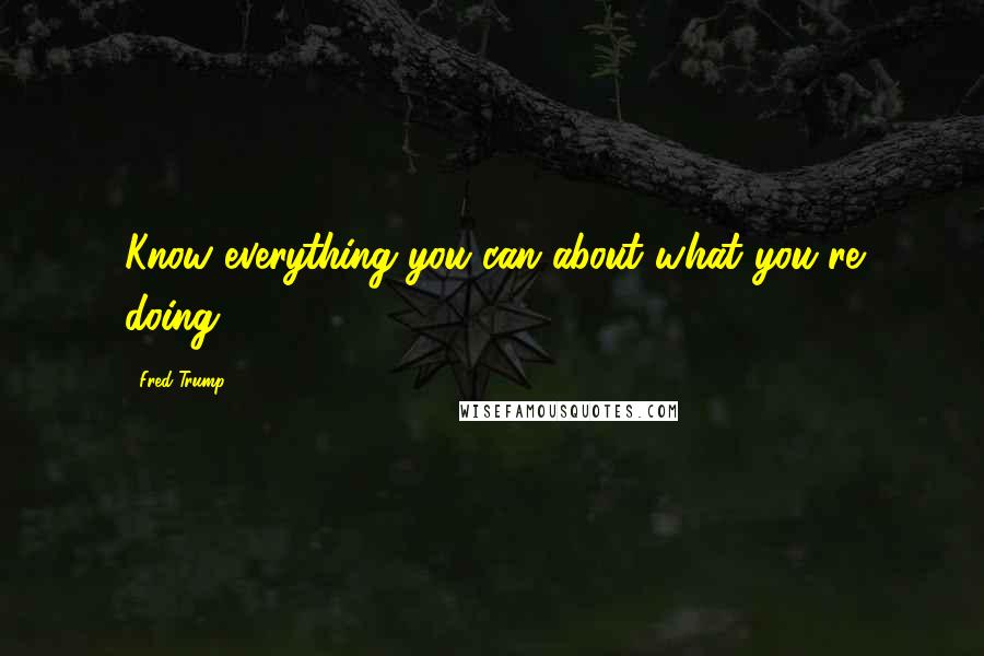 Fred Trump Quotes: Know everything you can about what you're doing