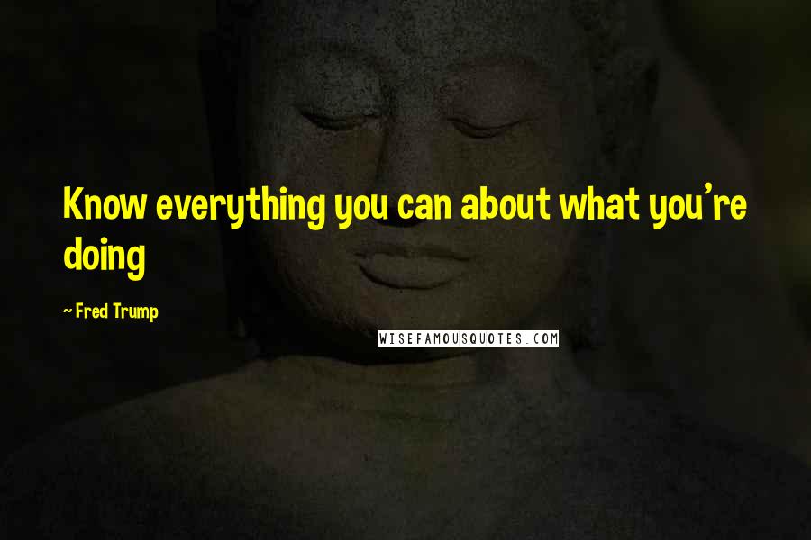 Fred Trump Quotes: Know everything you can about what you're doing