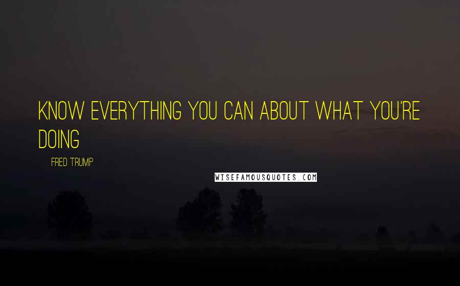 Fred Trump Quotes: Know everything you can about what you're doing