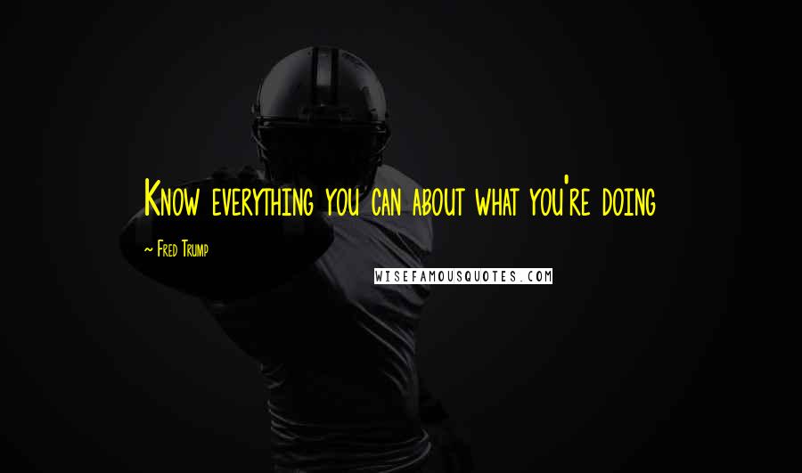 Fred Trump Quotes: Know everything you can about what you're doing
