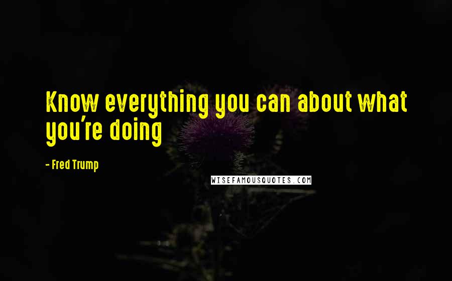 Fred Trump Quotes: Know everything you can about what you're doing