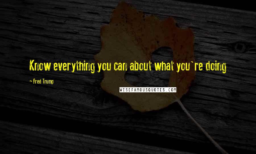 Fred Trump Quotes: Know everything you can about what you're doing