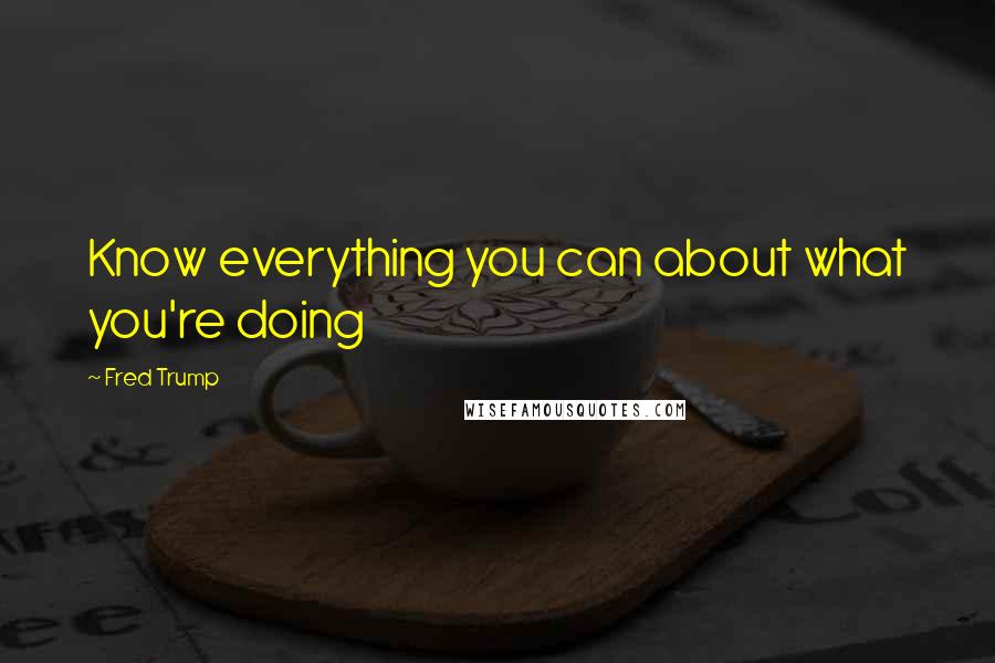 Fred Trump Quotes: Know everything you can about what you're doing