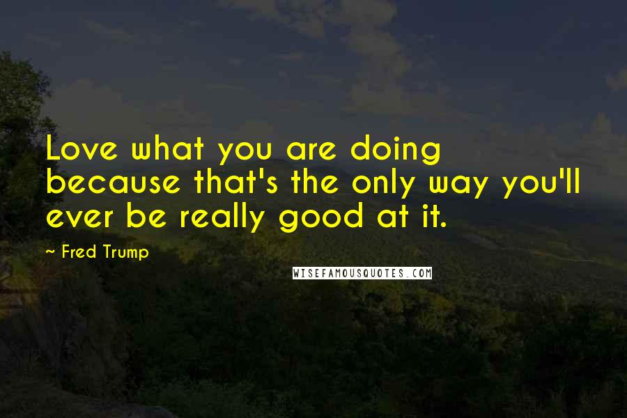 Fred Trump Quotes: Love what you are doing because that's the only way you'll ever be really good at it.