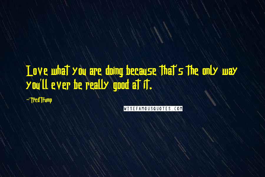 Fred Trump Quotes: Love what you are doing because that's the only way you'll ever be really good at it.