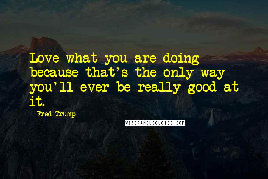 Fred Trump Quotes: Love what you are doing because that's the only way you'll ever be really good at it.