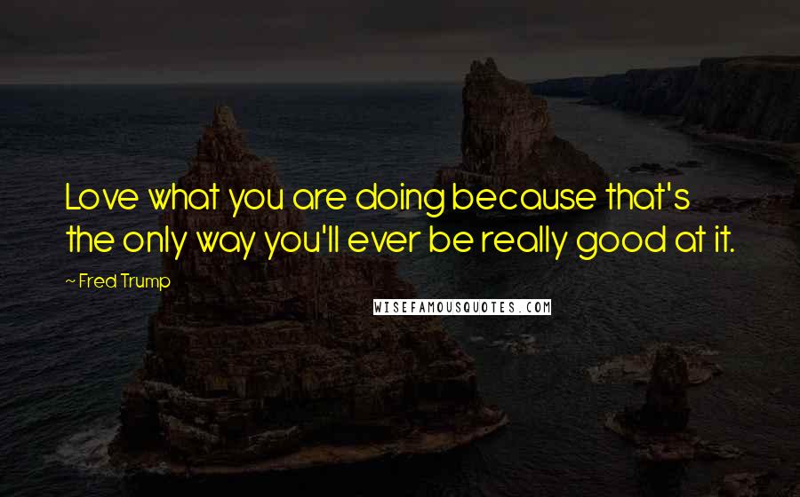 Fred Trump Quotes: Love what you are doing because that's the only way you'll ever be really good at it.