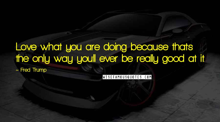 Fred Trump Quotes: Love what you are doing because that's the only way you'll ever be really good at it.