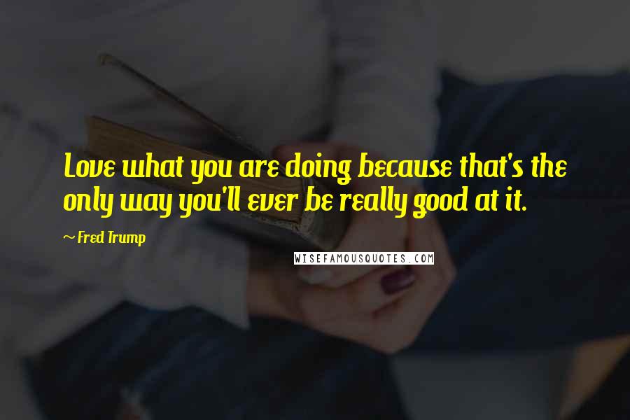 Fred Trump Quotes: Love what you are doing because that's the only way you'll ever be really good at it.