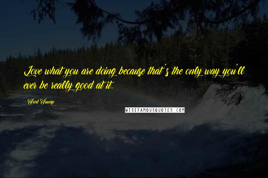 Fred Trump Quotes: Love what you are doing because that's the only way you'll ever be really good at it.