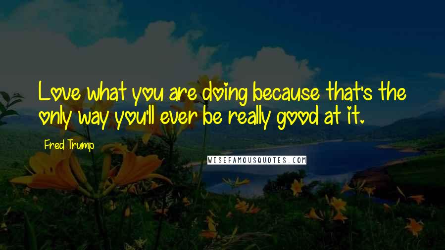 Fred Trump Quotes: Love what you are doing because that's the only way you'll ever be really good at it.