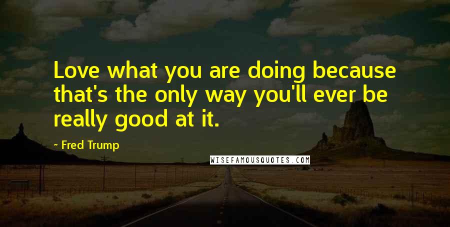 Fred Trump Quotes: Love what you are doing because that's the only way you'll ever be really good at it.
