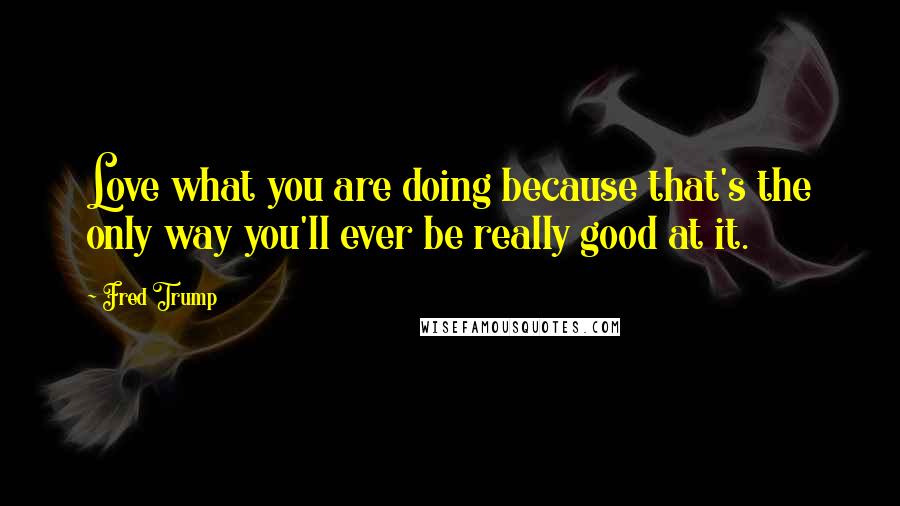 Fred Trump Quotes: Love what you are doing because that's the only way you'll ever be really good at it.