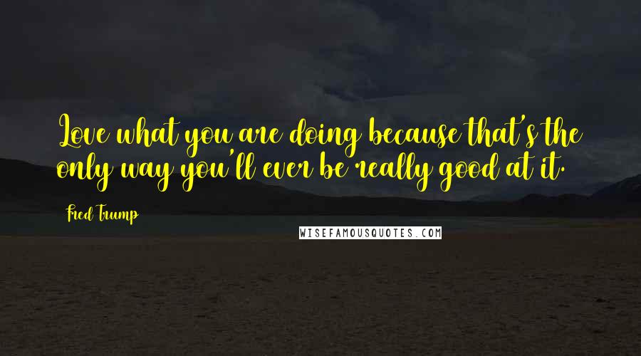 Fred Trump Quotes: Love what you are doing because that's the only way you'll ever be really good at it.