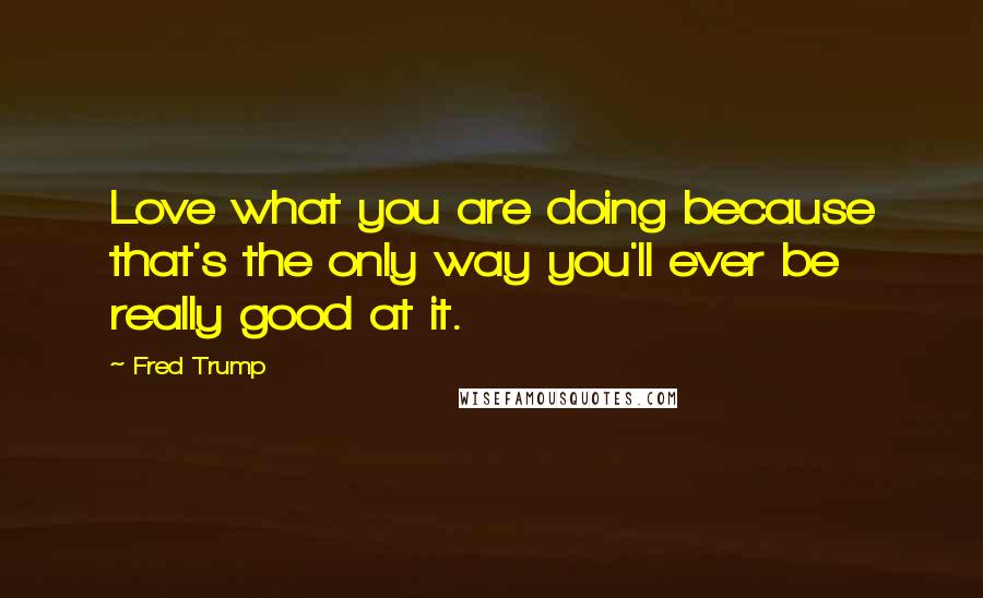 Fred Trump Quotes: Love what you are doing because that's the only way you'll ever be really good at it.