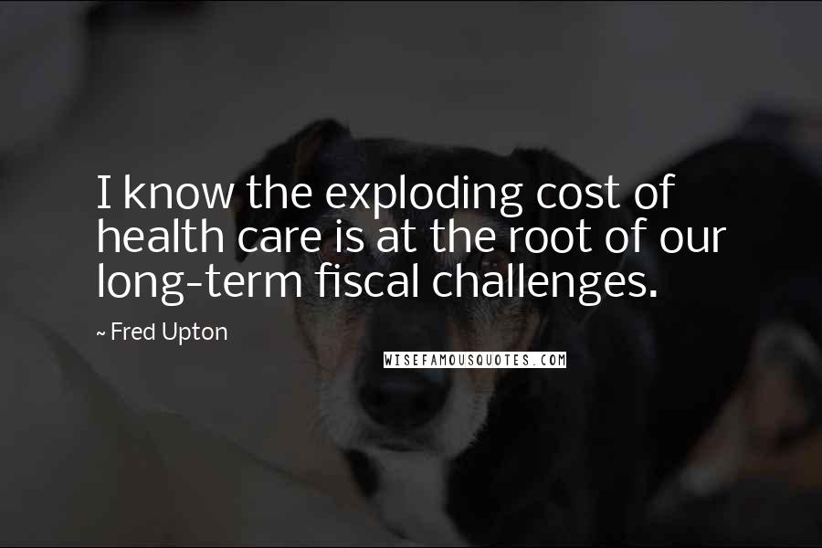 Fred Upton Quotes: I know the exploding cost of health care is at the root of our long-term fiscal challenges.