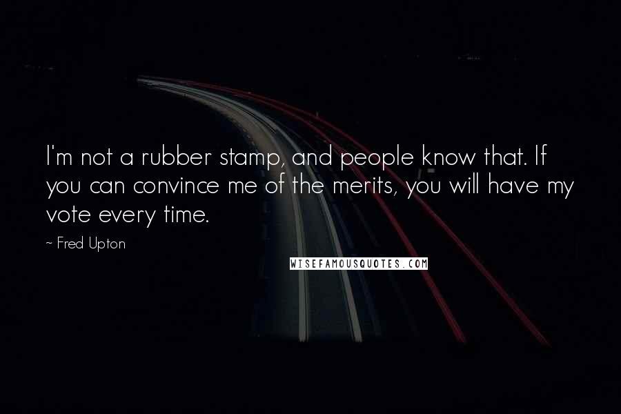 Fred Upton Quotes: I'm not a rubber stamp, and people know that. If you can convince me of the merits, you will have my vote every time.