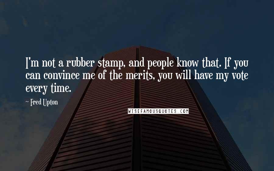 Fred Upton Quotes: I'm not a rubber stamp, and people know that. If you can convince me of the merits, you will have my vote every time.