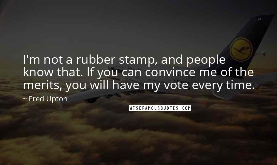 Fred Upton Quotes: I'm not a rubber stamp, and people know that. If you can convince me of the merits, you will have my vote every time.