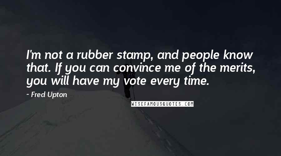 Fred Upton Quotes: I'm not a rubber stamp, and people know that. If you can convince me of the merits, you will have my vote every time.