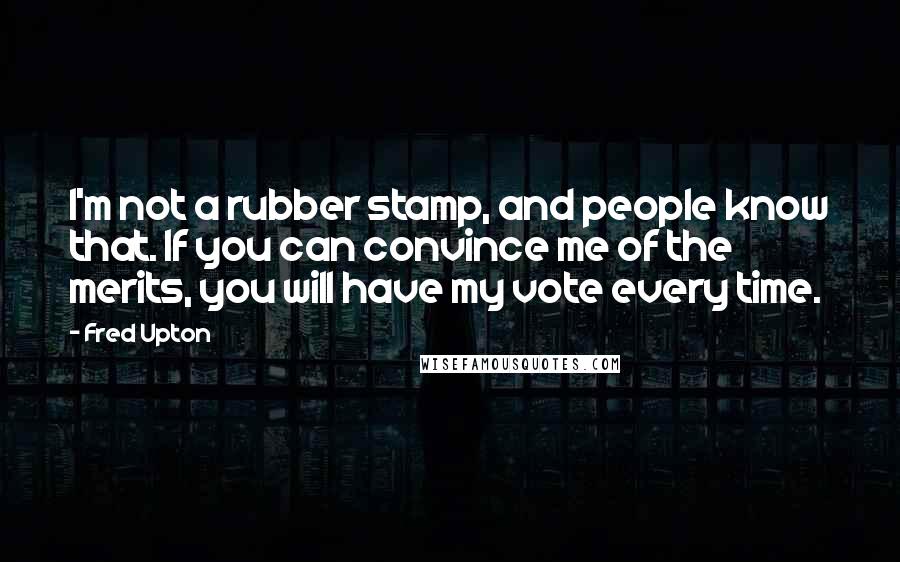 Fred Upton Quotes: I'm not a rubber stamp, and people know that. If you can convince me of the merits, you will have my vote every time.