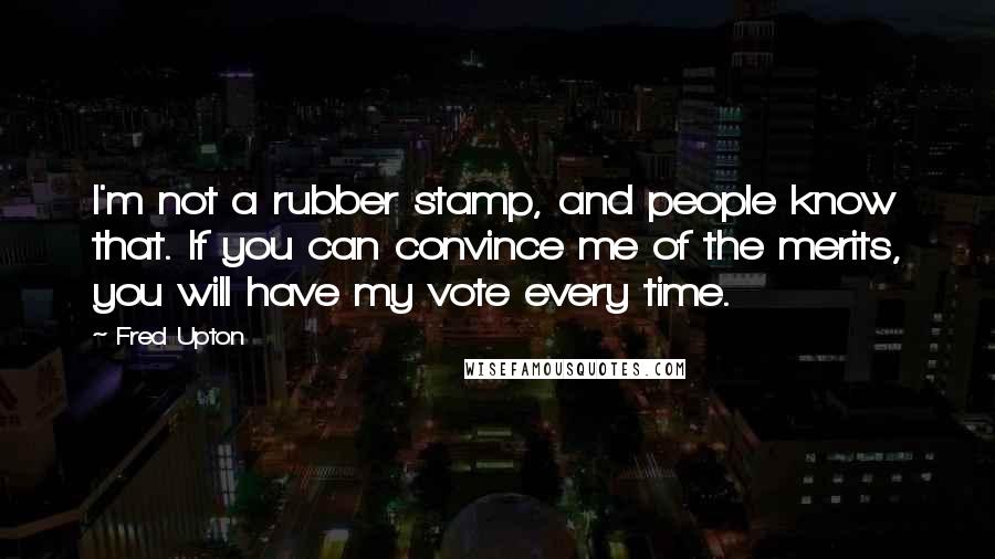 Fred Upton Quotes: I'm not a rubber stamp, and people know that. If you can convince me of the merits, you will have my vote every time.