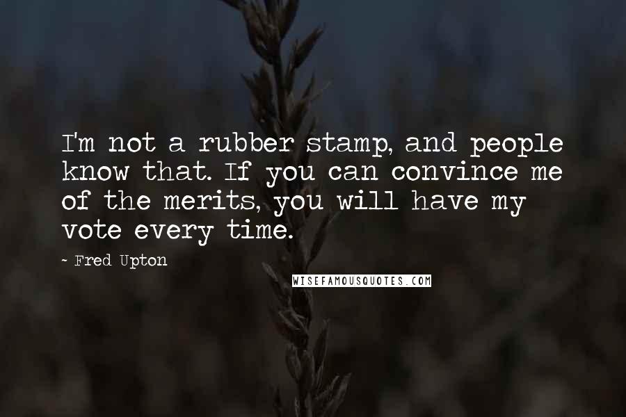 Fred Upton Quotes: I'm not a rubber stamp, and people know that. If you can convince me of the merits, you will have my vote every time.