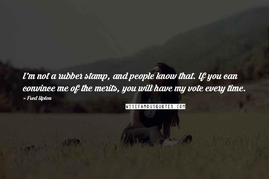 Fred Upton Quotes: I'm not a rubber stamp, and people know that. If you can convince me of the merits, you will have my vote every time.