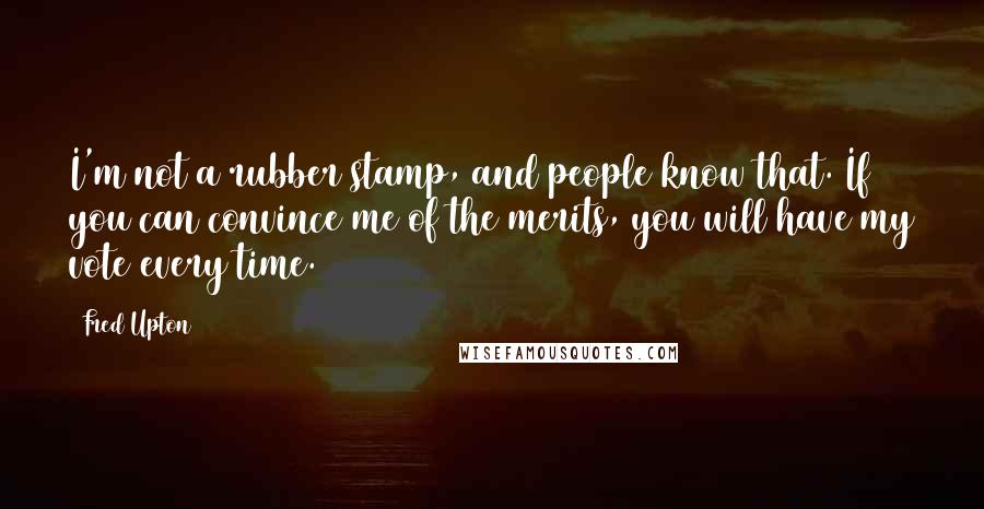 Fred Upton Quotes: I'm not a rubber stamp, and people know that. If you can convince me of the merits, you will have my vote every time.