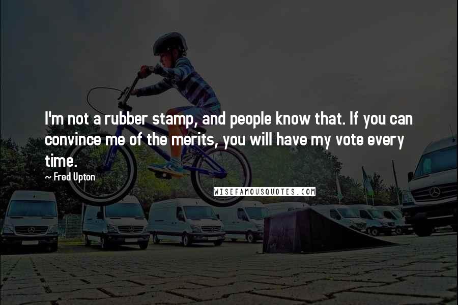 Fred Upton Quotes: I'm not a rubber stamp, and people know that. If you can convince me of the merits, you will have my vote every time.