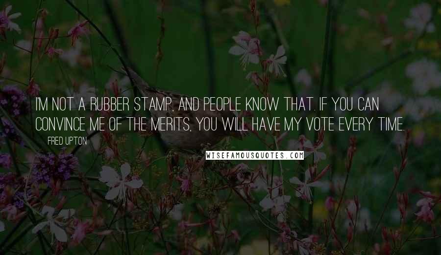 Fred Upton Quotes: I'm not a rubber stamp, and people know that. If you can convince me of the merits, you will have my vote every time.